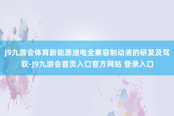 J9九游会体育新能源油电全兼容制动液的研发及驾驭-J9九游会首页入口官方网站 登录入口