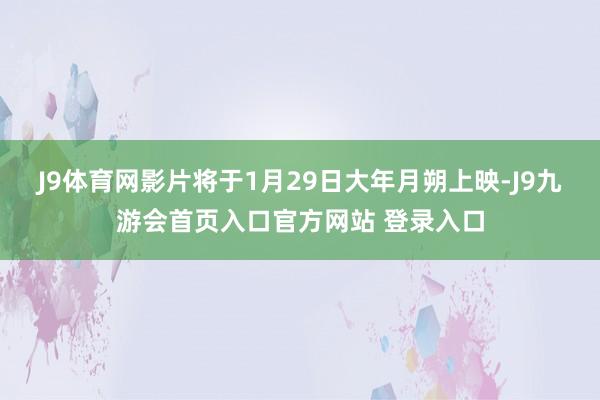 J9体育网影片将于1月29日大年月朔上映-J9九游会首页入口官方网站 登录入口