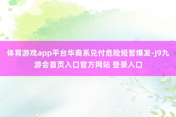 体育游戏app平台华裔系兑付危险短暂爆发-J9九游会首页入口官方网站 登录入口