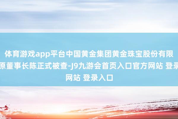体育游戏app平台中国黄金集团黄金珠宝股份有限公司原董事长陈正式被查-J9九游会首页入口官方网站 登录入口