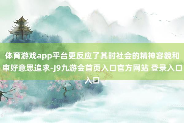 体育游戏app平台更反应了其时社会的精神容貌和审好意思追求-J9九游会首页入口官方网站 登录入口