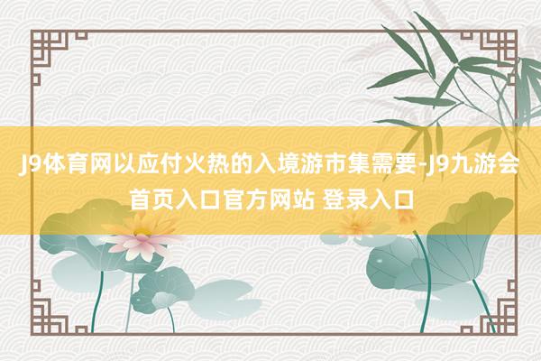 J9体育网以应付火热的入境游市集需要-J9九游会首页入口官方网站 登录入口