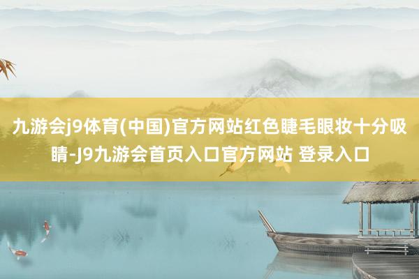 九游会j9体育(中国)官方网站红色睫毛眼妆十分吸睛-J9九游会首页入口官方网站 登录入口
