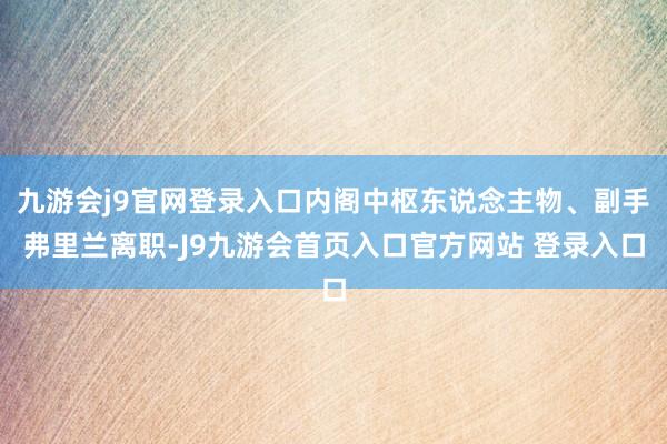 九游会j9官网登录入口内阁中枢东说念主物、副手弗里兰离职-J9九游会首页入口官方网站 登录入口