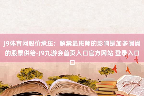 J9体育网股价承压：解禁最班师的影响是加多阛阓的股票供给-J9九游会首页入口官方网站 登录入口
