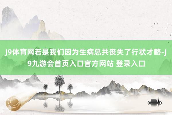 J9体育网若是我们因为生病总共丧失了行状才略-J9九游会首页入口官方网站 登录入口