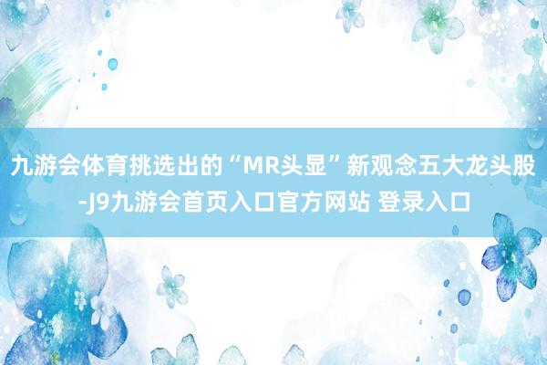 九游会体育挑选出的“MR头显”新观念五大龙头股-J9九游会首页入口官方网站 登录入口