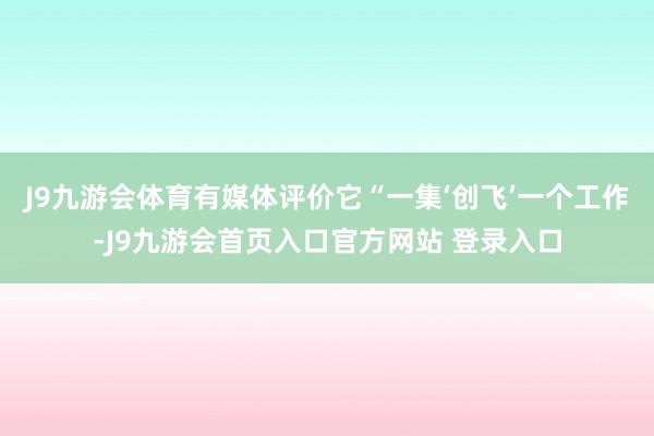 J9九游会体育有媒体评价它“一集‘创飞’一个工作-J9九游会首页入口官方网站 登录入口