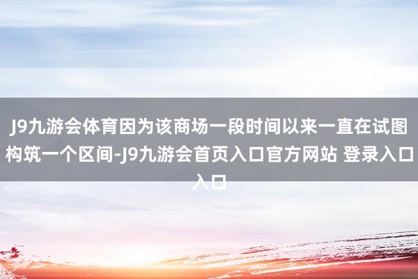 J9九游会体育因为该商场一段时间以来一直在试图构筑一个区间-J9九游会首页入口官方网站 登录入口