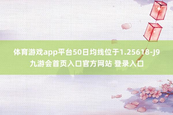 体育游戏app平台50日均线位于1.25618-J9九游会首页入口官方网站 登录入口