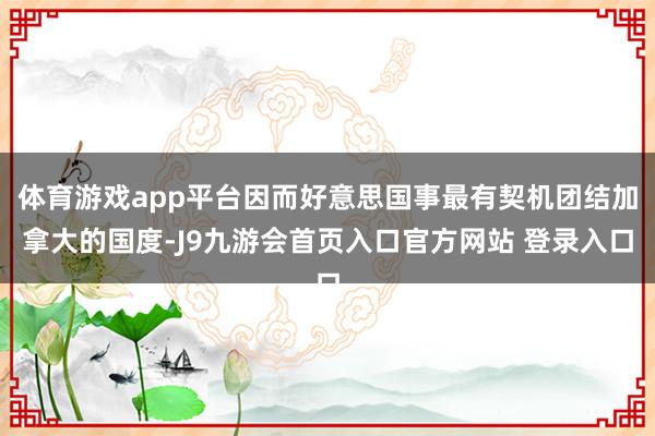 体育游戏app平台因而好意思国事最有契机团结加拿大的国度-J9九游会首页入口官方网站 登录入口