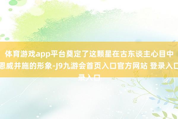 体育游戏app平台奠定了这颗星在古东谈主心目中恩威并施的形象-J9九游会首页入口官方网站 登录入口