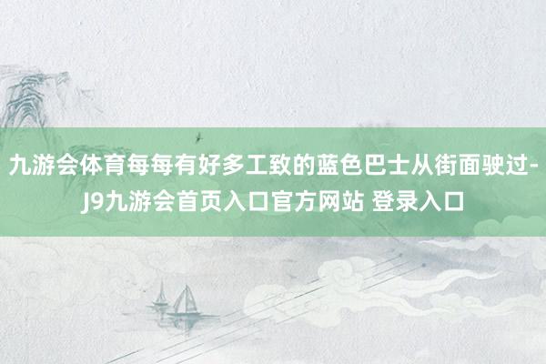 九游会体育每每有好多工致的蓝色巴士从街面驶过-J9九游会首页入口官方网站 登录入口