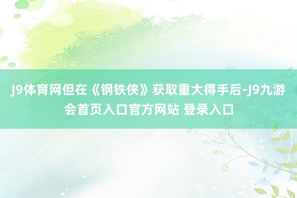 J9体育网但在《钢铁侠》获取重大得手后-J9九游会首页入口官方网站 登录入口