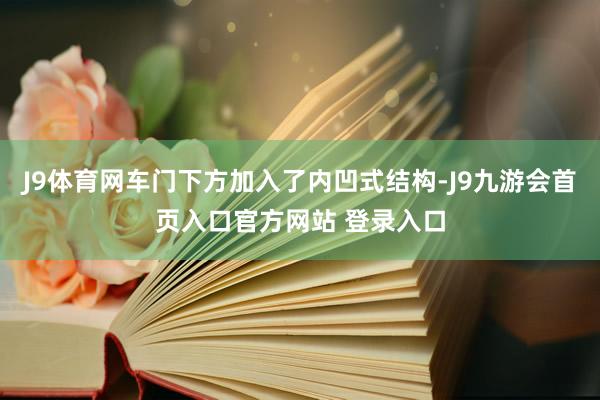 J9体育网车门下方加入了内凹式结构-J9九游会首页入口官方网站 登录入口