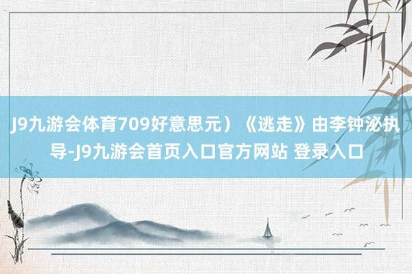 J9九游会体育709好意思元）《逃走》由李钟泌执导-J9九游会首页入口官方网站 登录入口