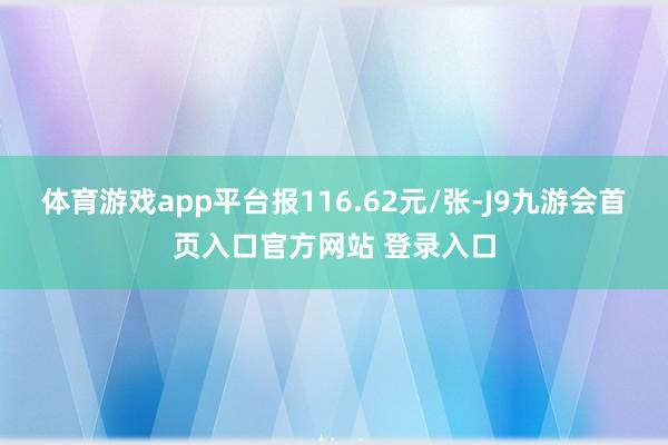 体育游戏app平台报116.62元/张-J9九游会首页入口官方网站 登录入口
