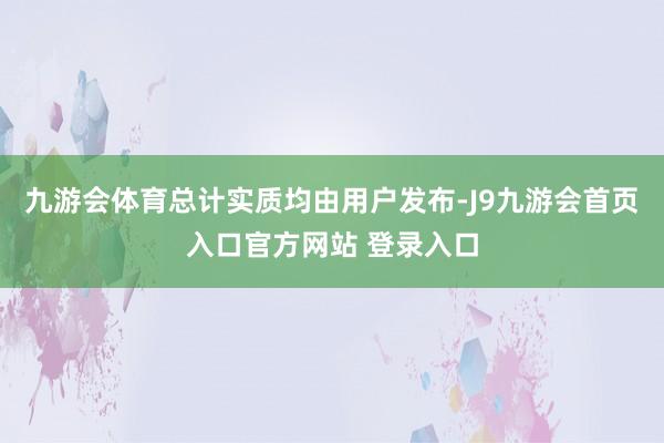 九游会体育总计实质均由用户发布-J9九游会首页入口官方网站 登录入口