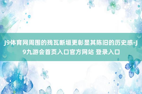 J9体育网周围的残瓦断垣更彰显其陈旧的历史感-J9九游会首页入口官方网站 登录入口