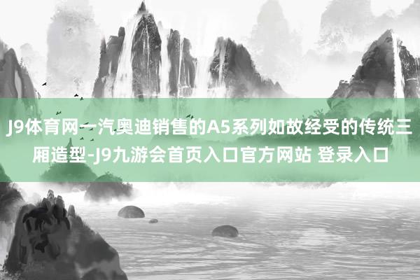 J9体育网一汽奥迪销售的A5系列如故经受的传统三厢造型-J9九游会首页入口官方网站 登录入口