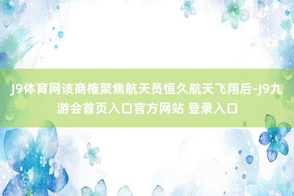 J9体育网该商榷聚焦航天员恒久航天飞翔后-J9九游会首页入口官方网站 登录入口