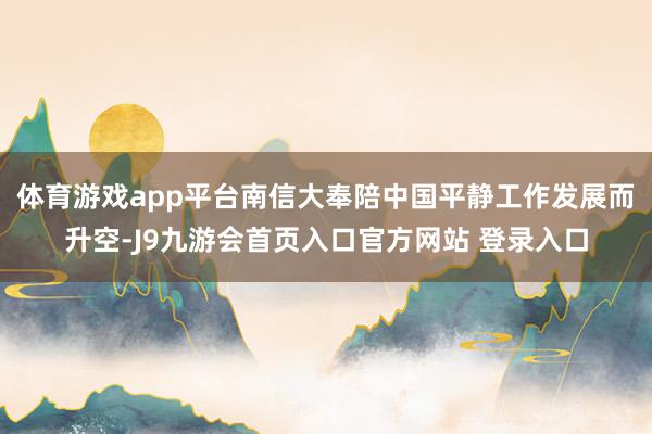 体育游戏app平台南信大奉陪中国平静工作发展而升空-J9九游会首页入口官方网站 登录入口