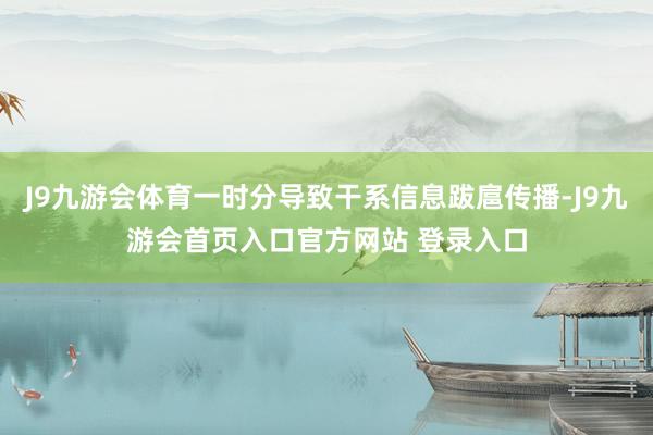 J9九游会体育一时分导致干系信息跋扈传播-J9九游会首页入口官方网站 登录入口