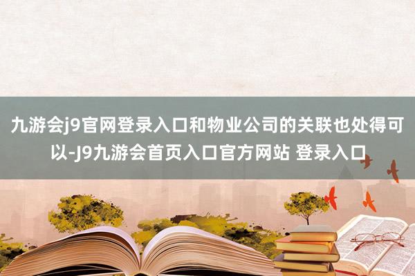 九游会j9官网登录入口和物业公司的关联也处得可以-J9九游会首页入口官方网站 登录入口