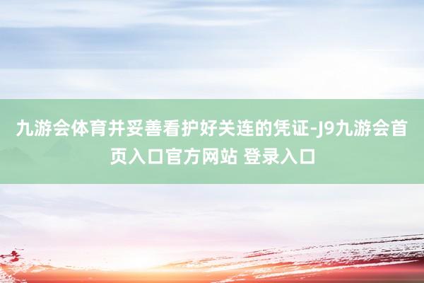 九游会体育并妥善看护好关连的凭证-J9九游会首页入口官方网站 登录入口