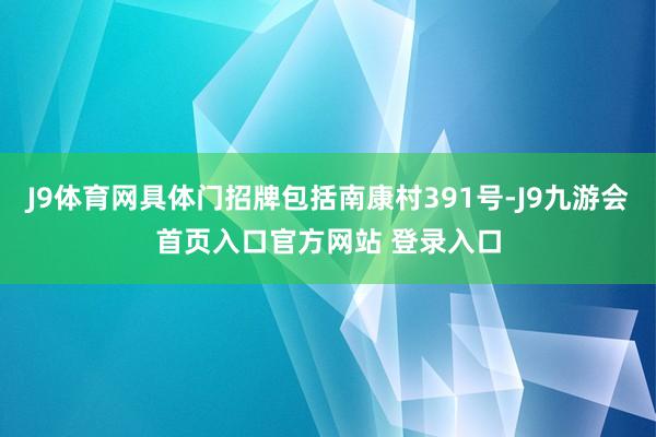 J9体育网具体门招牌包括南康村391号-J9九游会首页入口官方网站 登录入口