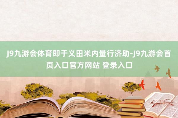 J9九游会体育即于义田米内量行济助-J9九游会首页入口官方网站 登录入口