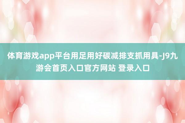 体育游戏app平台用足用好碳减排支抓用具-J9九游会首页入口官方网站 登录入口