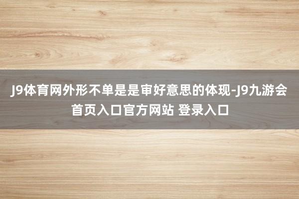J9体育网外形不单是是审好意思的体现-J9九游会首页入口官方网站 登录入口