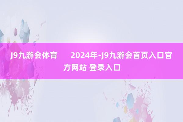 J9九游会体育      2024年-J9九游会首页入口官方网站 登录入口