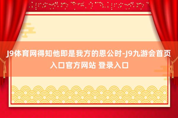 J9体育网得知他即是我方的恩公时-J9九游会首页入口官方网站 登录入口