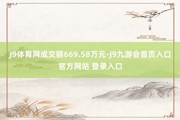 J9体育网成交额669.58万元-J9九游会首页入口官方网站 登录入口