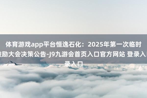体育游戏app平台恒逸石化：2025年第一次临时鼓励大会决策公告-J9九游会首页入口官方网站 登录入口