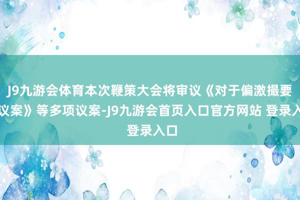 J9九游会体育本次鞭策大会将审议《对于偏激撮要的议案》等多项议案-J9九游会首页入口官方网站 登录入口