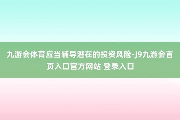 九游会体育应当辅导潜在的投资风险-J9九游会首页入口官方网站 登录入口