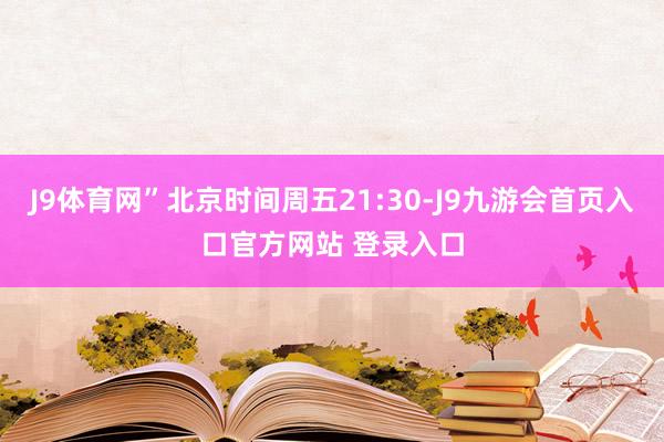 J9体育网”北京时间周五21:30-J9九游会首页入口官方网站 登录入口