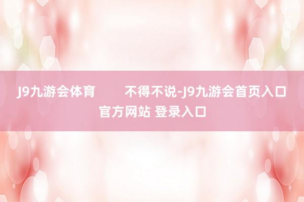 J9九游会体育        不得不说-J9九游会首页入口官方网站 登录入口