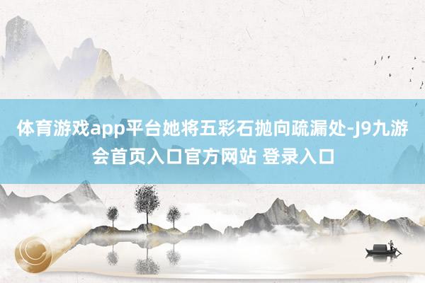 体育游戏app平台她将五彩石抛向疏漏处-J9九游会首页入口官方网站 登录入口