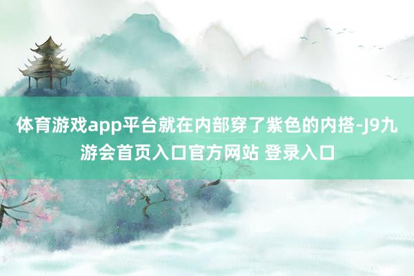 体育游戏app平台就在内部穿了紫色的内搭-J9九游会首页入口官方网站 登录入口