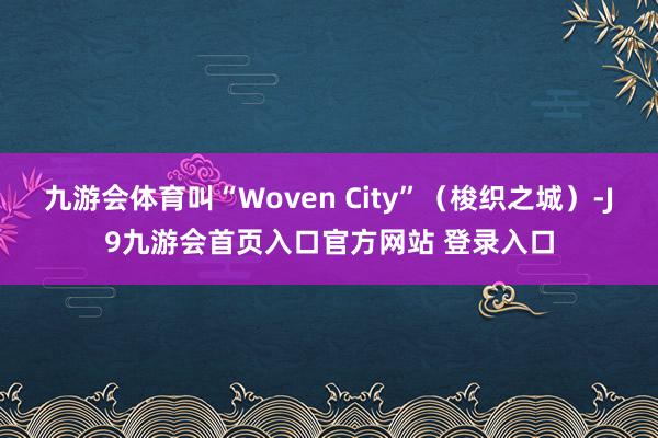 九游会体育叫“Woven City”（梭织之城）-J9九游会首页入口官方网站 登录入口
