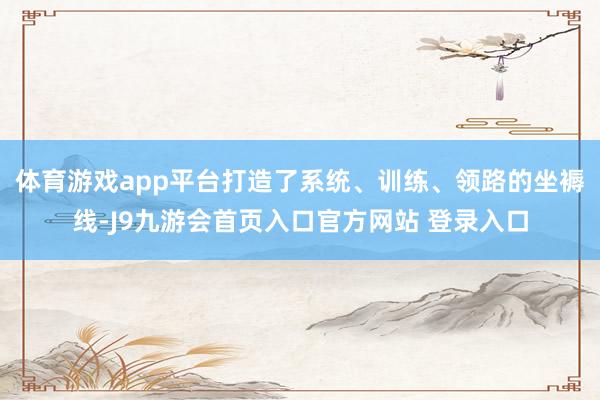 体育游戏app平台打造了系统、训练、领路的坐褥线-J9九游会首页入口官方网站 登录入口