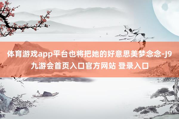 体育游戏app平台也将把她的好意思美梦念念-J9九游会首页入口官方网站 登录入口