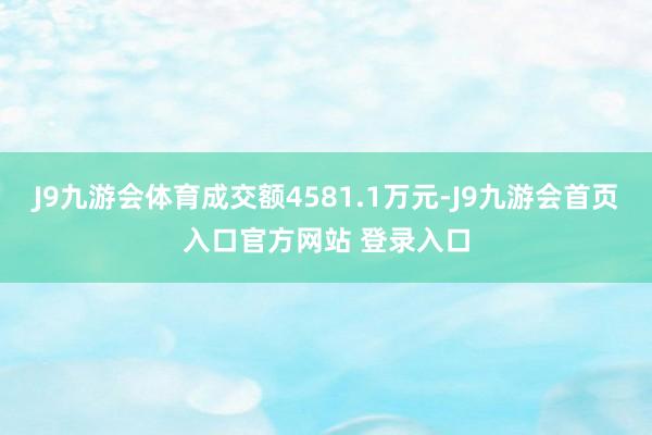 J9九游会体育成交额4581.1万元-J9九游会首页入口官方网站 登录入口