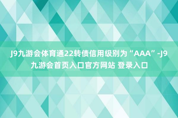 J9九游会体育通22转债信用级别为“AAA”-J9九游会首页入口官方网站 登录入口