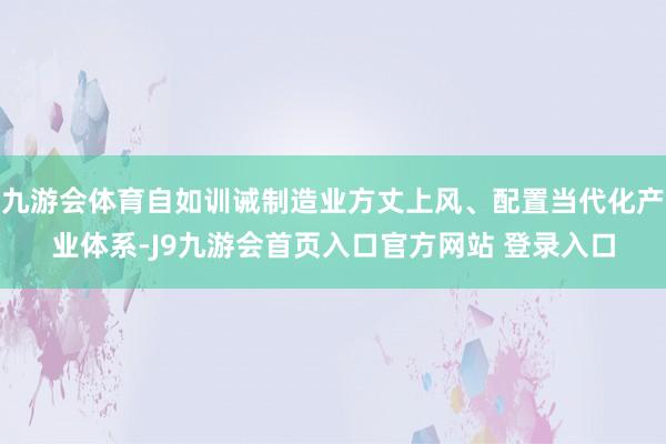 九游会体育自如训诫制造业方丈上风、配置当代化产业体系-J9九游会首页入口官方网站 登录入口