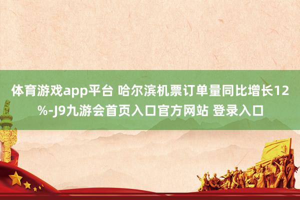 体育游戏app平台 哈尔滨机票订单量同比增长12%-J9九游会首页入口官方网站 登录入口